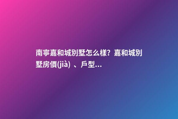 南寧嘉和城別墅怎么樣？嘉和城別墅房價(jià)、戶型圖、周邊配套樓盤分析